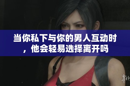 当你私下与你的男人互动时，他会轻易选择离开吗
