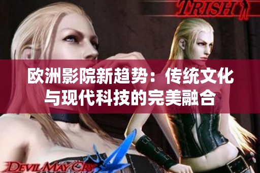 欧洲影院新趋势：传统文化与现代科技的完美融合