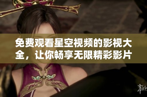 免费观看星空视频的影视大全，让你畅享无限精彩影片