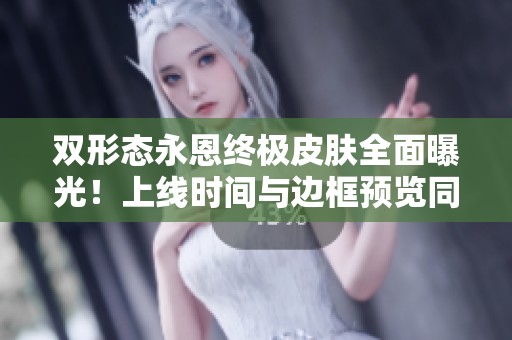 双形态永恩终极皮肤全面曝光！上线时间与边框预览同步揭晓