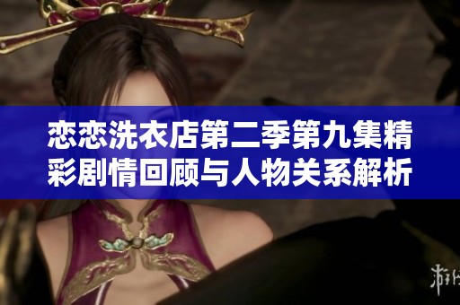 恋恋洗衣店第二季第九集精彩剧情回顾与人物关系解析