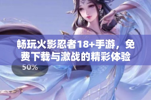 畅玩火影忍者18+手游，免费下载与激战的精彩体验