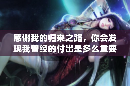 感谢我的归来之路，你会发现我曾经的付出是多么重要