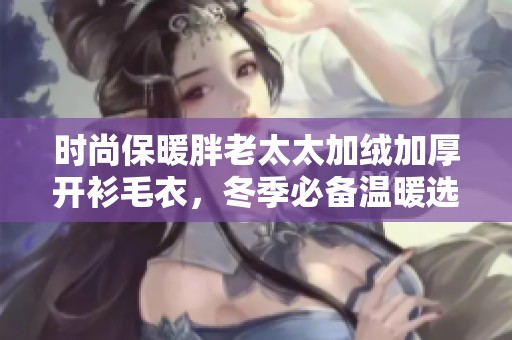 时尚保暖胖老太太加绒加厚开衫毛衣，冬季必备温暖选择