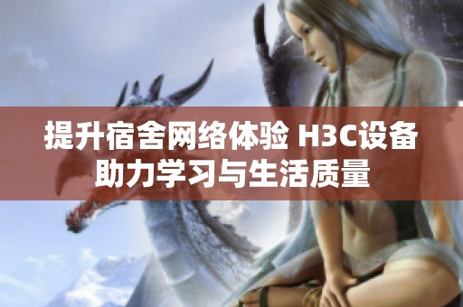 提升宿舍网络体验 H3C设备助力学习与生活质量