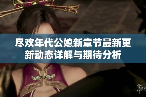 尽欢年代公媳新章节最新更新动态详解与期待分析