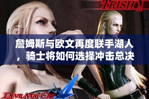 詹姆斯与欧文再度联手湖人，骑士将如何选择冲击总决赛