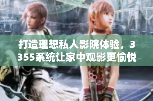 打造理想私人影院体验，3355系统让家中观影更愉悦