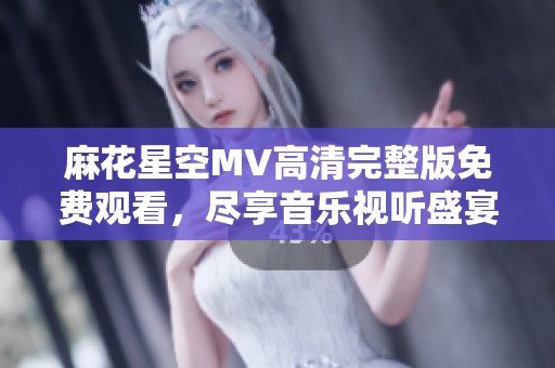 麻花星空MV高清完整版免费观看，尽享音乐视听盛宴