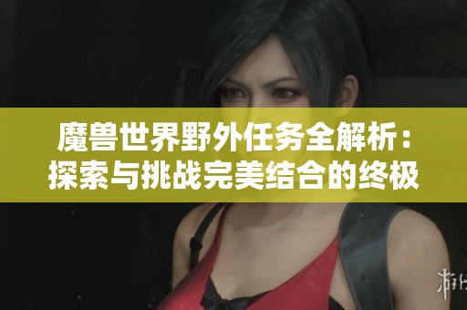 魔兽世界野外任务全解析：探索与挑战完美结合的终极攻略