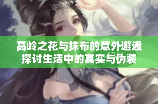 高岭之花与抹布的意外邂逅探讨生活中的真实与伪装