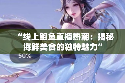 “线上鲍鱼直播热潮：揭秘海鲜美食的独特魅力”