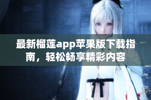 最新榴莲app苹果版下载指南，轻松畅享精彩内容