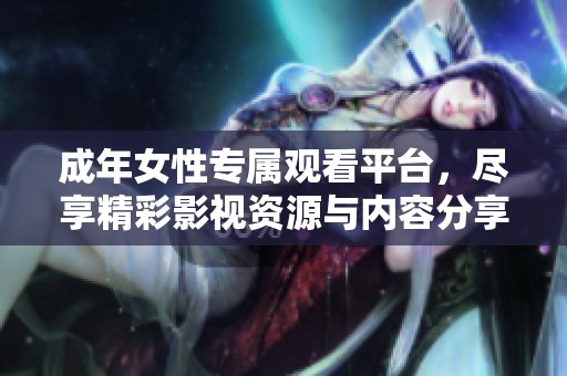 成年女性专属观看平台，尽享精彩影视资源与内容分享