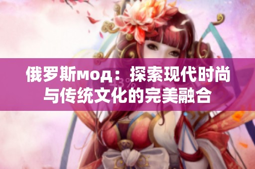 俄罗斯мод：探索现代时尚与传统文化的完美融合