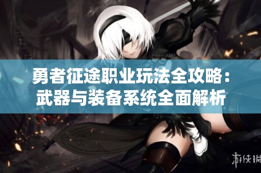 勇者征途职业玩法全攻略：武器与装备系统全面解析