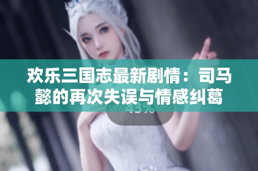 欢乐三国志最新剧情：司马懿的再次失误与情感纠葛