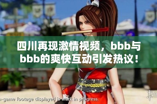 四川再现激情视频，bbb与bbb的爽快互动引发热议！