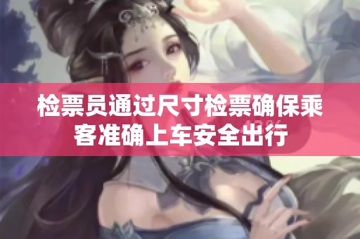检票员通过尺寸检票确保乘客准确上车安全出行