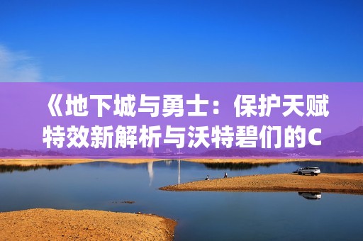 《地下城与勇士：保护天赋特效新解析与沃特碧们的Colg探索》