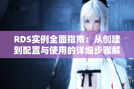 RDS实例全面指南：从创建到配置与使用的详细步骤解析