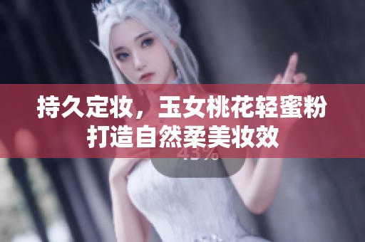 持久定妆，玉女桃花轻蜜粉打造自然柔美妆效
