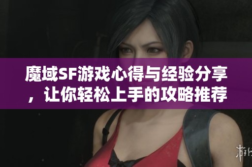 魔域SF游戏心得与经验分享，让你轻松上手的攻略推荐
