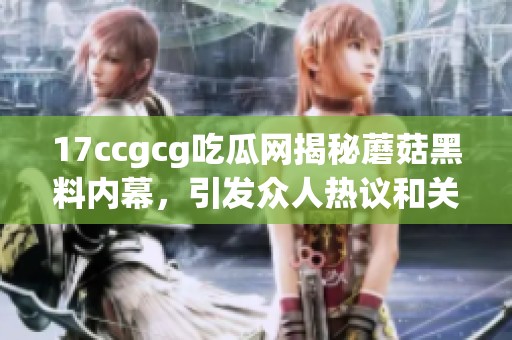 17ccgcg吃瓜网揭秘蘑菇黑料内幕，引发众人热议和关注