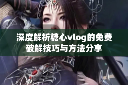 深度解析糖心vlog的免费破解技巧与方法分享