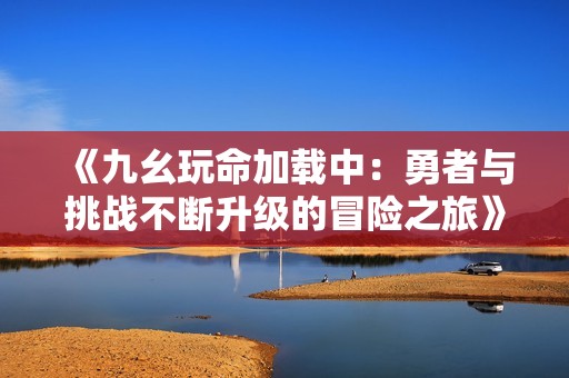 《九幺玩命加载中：勇者与挑战不断升级的冒险之旅》