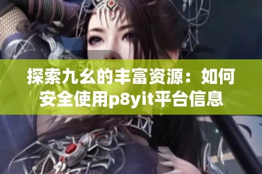 探索九幺的丰富资源：如何安全使用p8yit平台信息