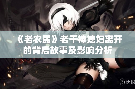 《老农民》老干棒媳妇离开的背后故事及影响分析