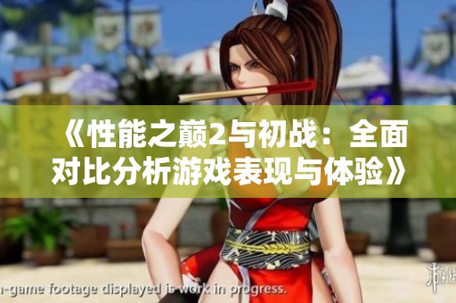 《性能之巅2与初战：全面对比分析游戏表现与体验》