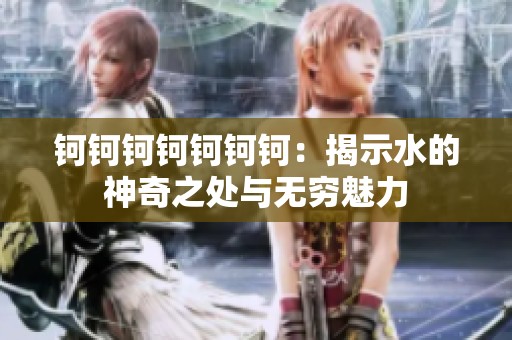 钶钶钶钶钶钶钶：揭示水的神奇之处与无穷魅力