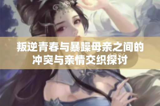 叛逆青春与暴躁母亲之间的冲突与亲情交织探讨