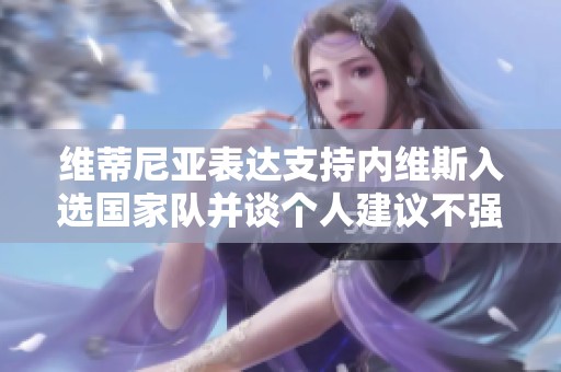维蒂尼亚表达支持内维斯入选国家队并谈个人建议不强求