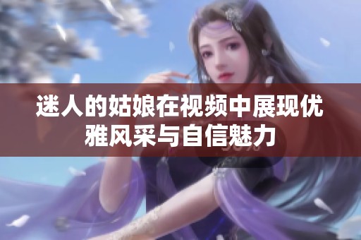 迷人的姑娘在视频中展现优雅风采与自信魅力