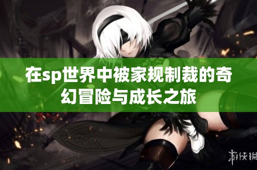 在sp世界中被家规制裁的奇幻冒险与成长之旅