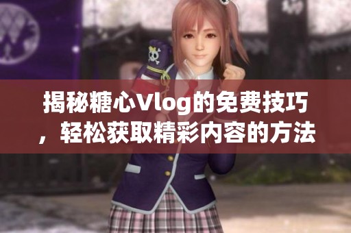 揭秘糖心Vlog的免费技巧，轻松获取精彩内容的方法