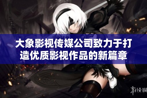 大象影视传媒公司致力于打造优质影视作品的新篇章