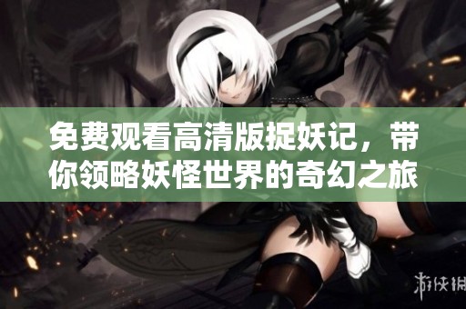 免费观看高清版捉妖记，带你领略妖怪世界的奇幻之旅