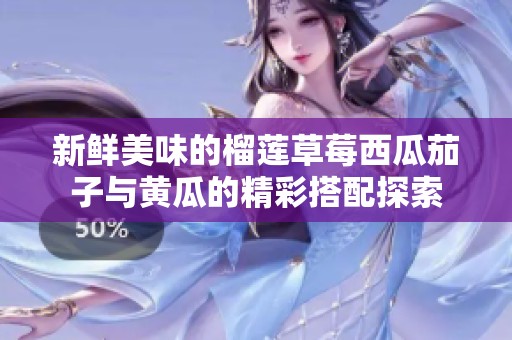 新鲜美味的榴莲草莓西瓜茄子与黄瓜的精彩搭配探索