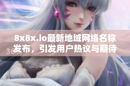 8x8x.io最新地域网络名称发布，引发用户热议与期待