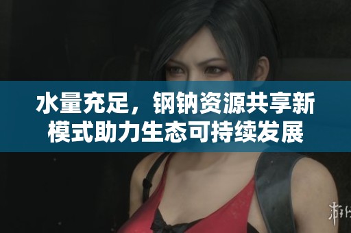 水量充足，钢钠资源共享新模式助力生态可持续发展