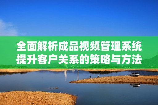 全面解析成品视频管理系统提升客户关系的策略与方法