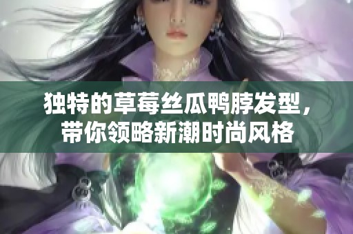 独特的草莓丝瓜鸭脖发型，带你领略新潮时尚风格