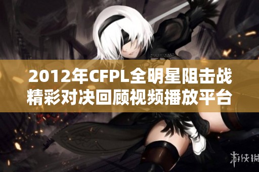 2012年CFPL全明星阻击战精彩对决回顾视频播放平台攻略