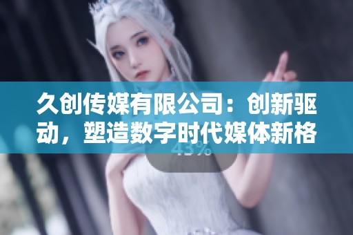 久创传媒有限公司：创新驱动，塑造数字时代媒体新格局