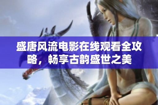 盛唐风流电影在线观看全攻略，畅享古韵盛世之美
