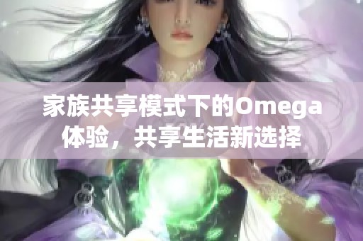 家族共享模式下的Omega体验，共享生活新选择